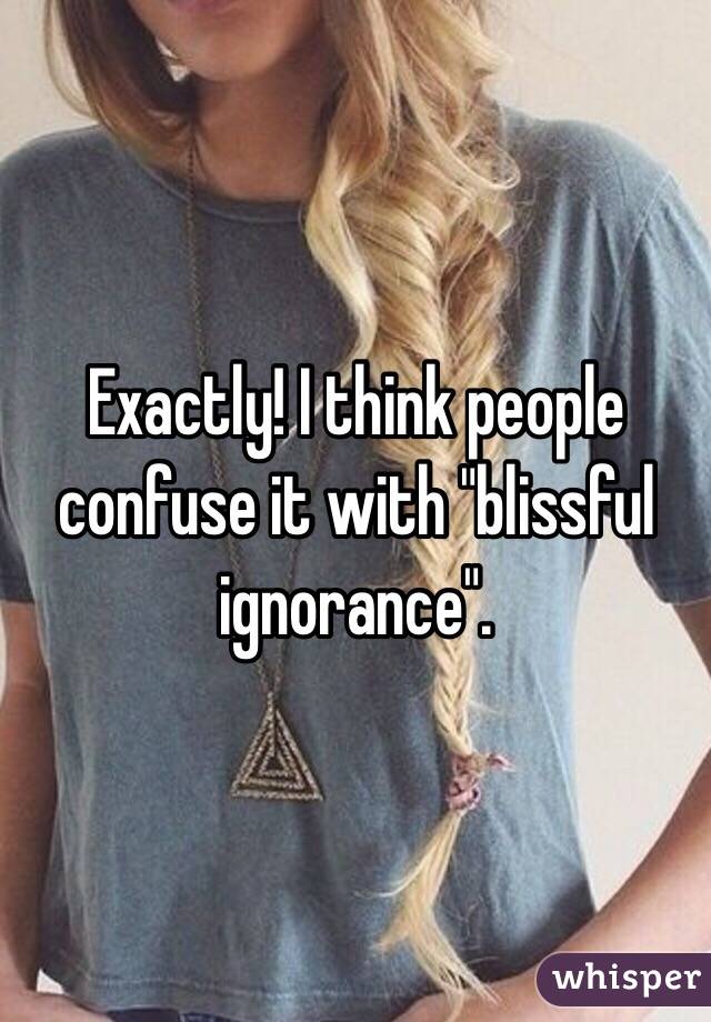 Exactly! I think people confuse it with "blissful ignorance". 