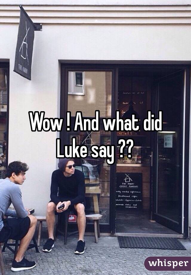 Wow ! And what did
Luke say ??