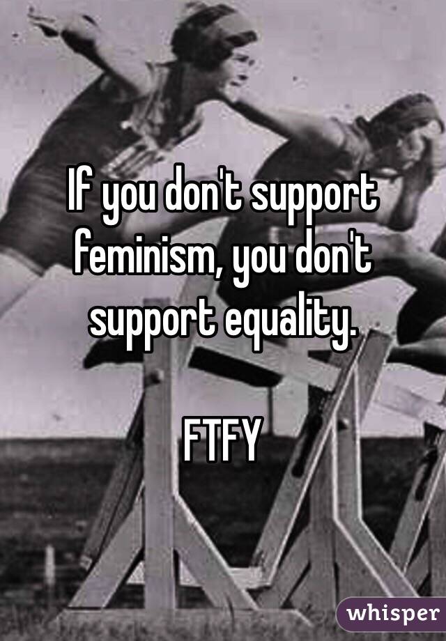 If you don't support feminism, you don't support equality.

FTFY