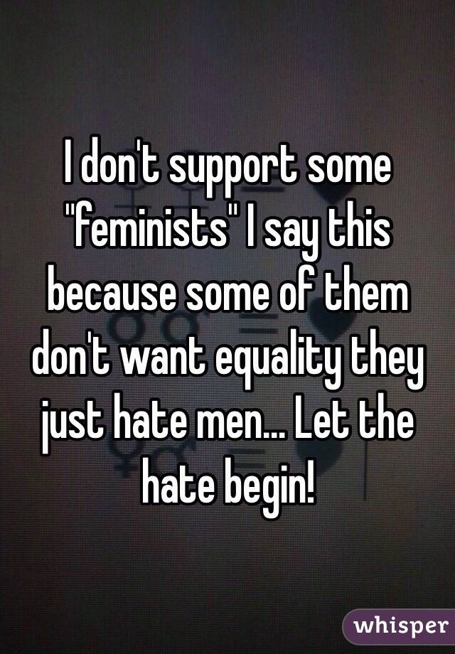 I don't support some "feminists" I say this because some of them don't want equality they just hate men... Let the hate begin!