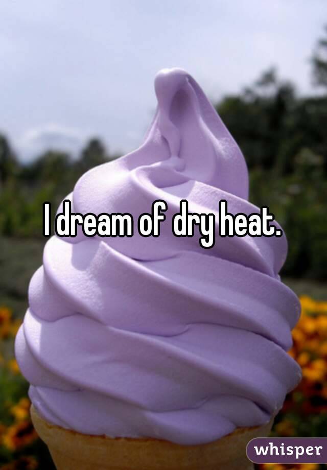 I dream of dry heat.