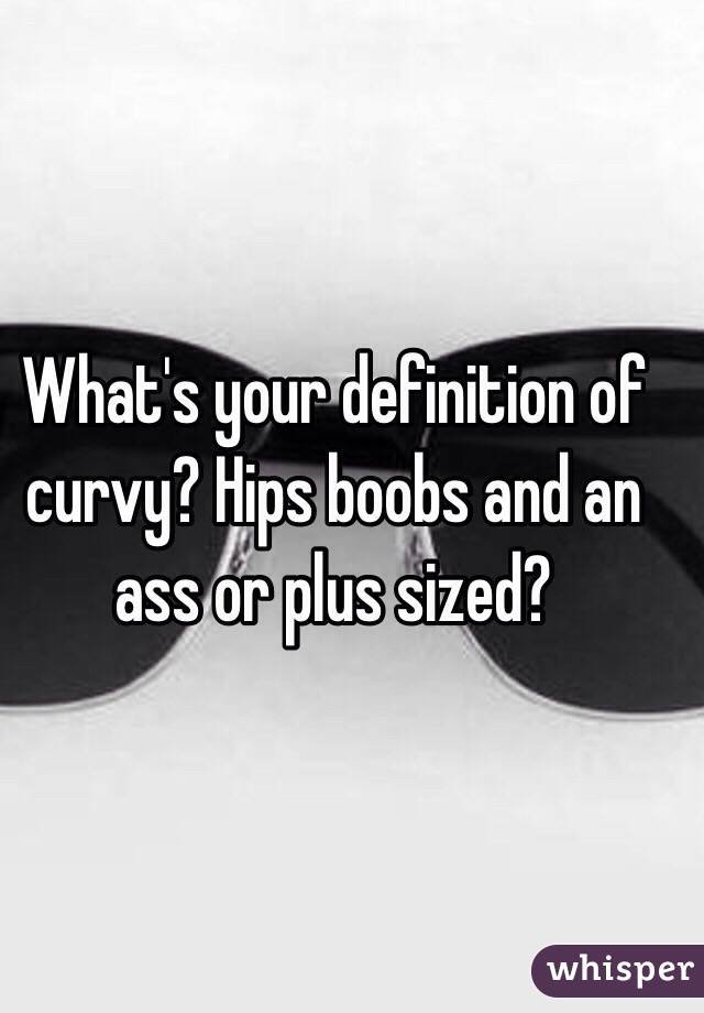 What's your definition of curvy? Hips boobs and an ass or plus sized?