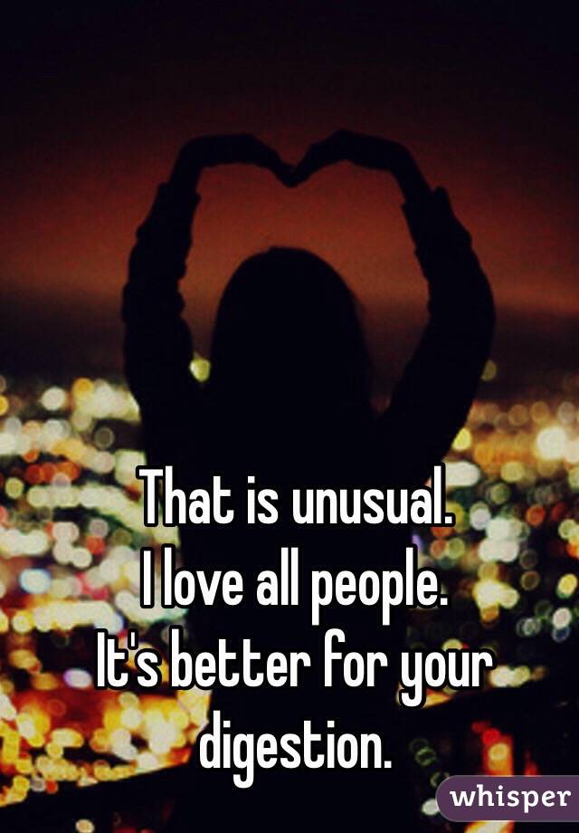 That is unusual.  
I love all people.
It's better for your digestion.