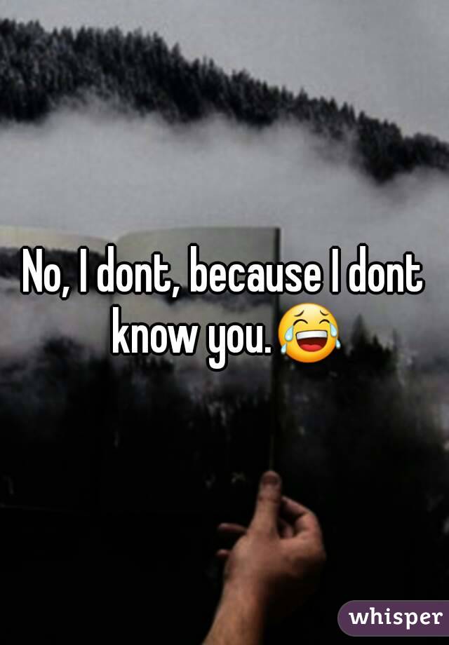 No, I dont, because I dont know you.😂