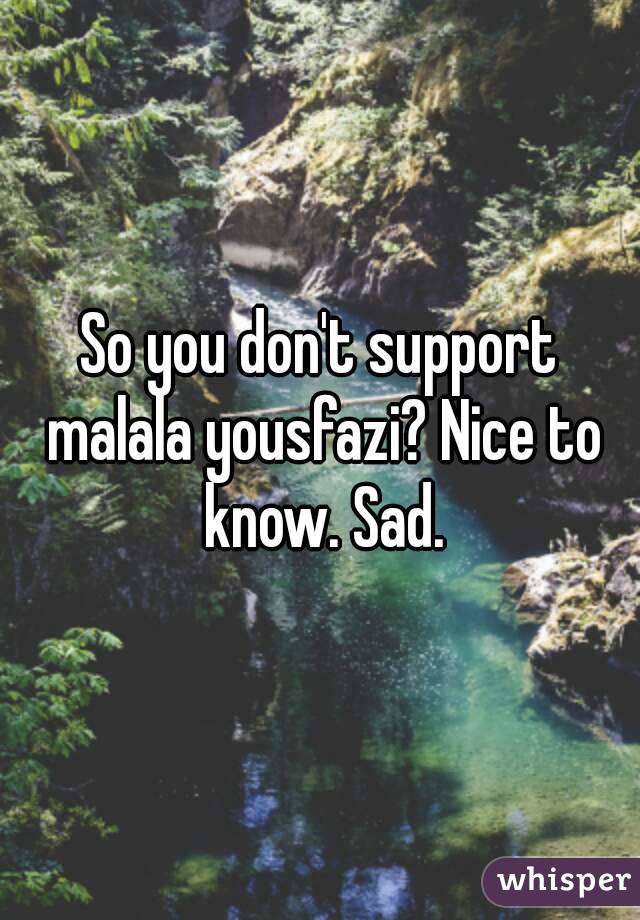 So you don't support malala yousfazi? Nice to know. Sad.