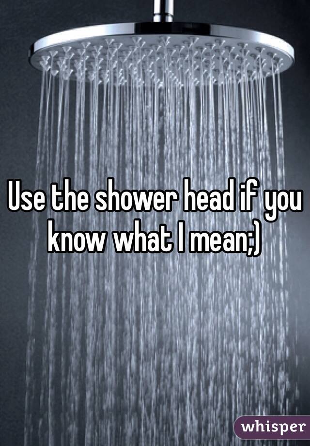 Use the shower head if you know what I mean;)