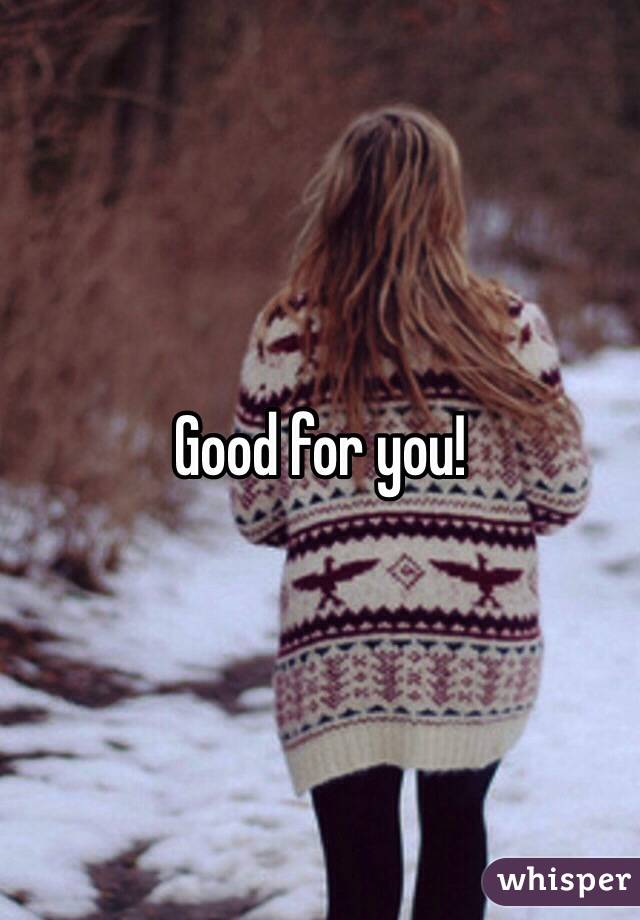 Good for you!