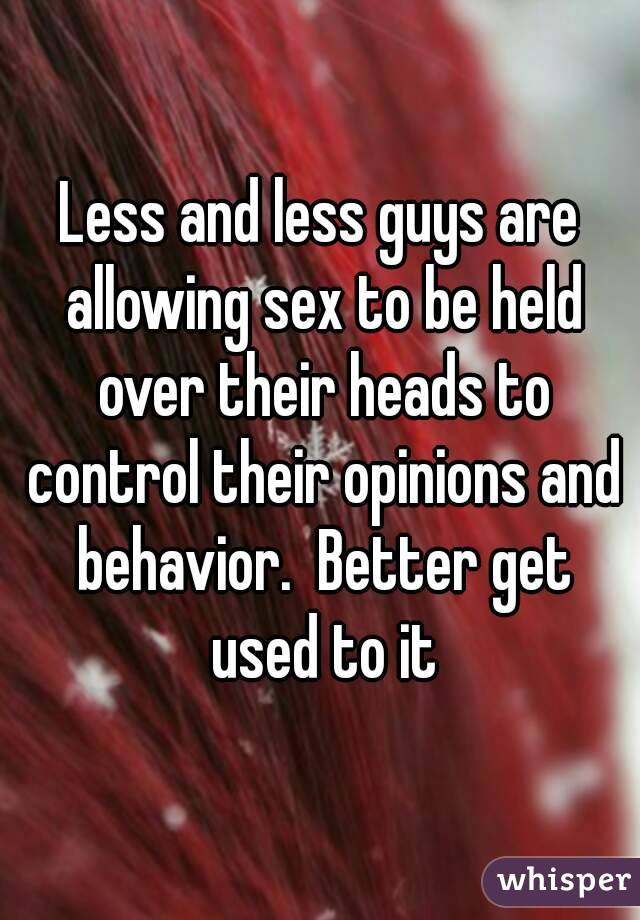 Less and less guys are allowing sex to be held over their heads to control their opinions and behavior.  Better get used to it