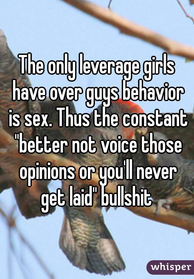 The only leverage girls have over guys behavior is sex. Thus the constant "better not voice those opinions or you'll never get laid" bullshit 