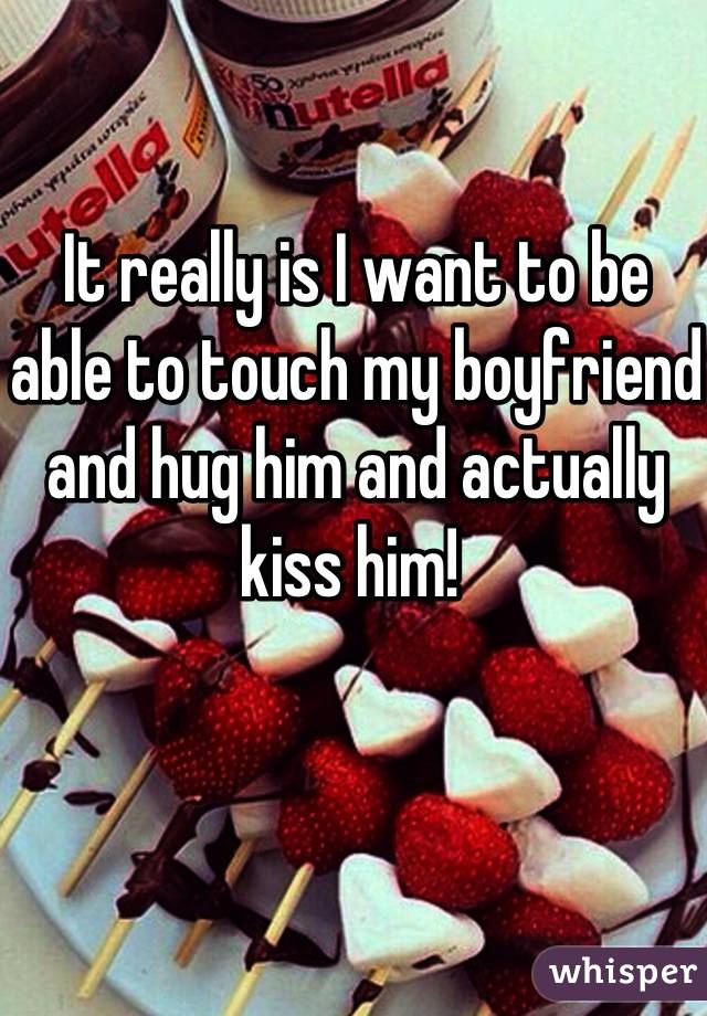 It really is I want to be able to touch my boyfriend and hug him and actually kiss him! 