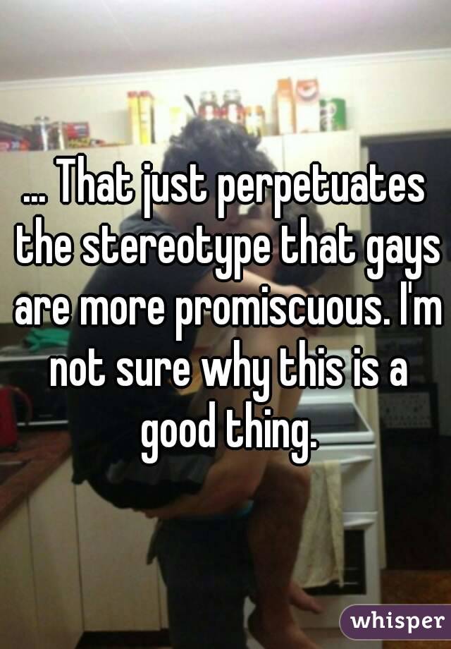 ... That just perpetuates the stereotype that gays are more promiscuous. I'm not sure why this is a good thing.