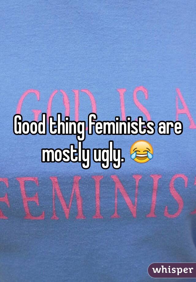 Good thing feminists are mostly ugly. 😂