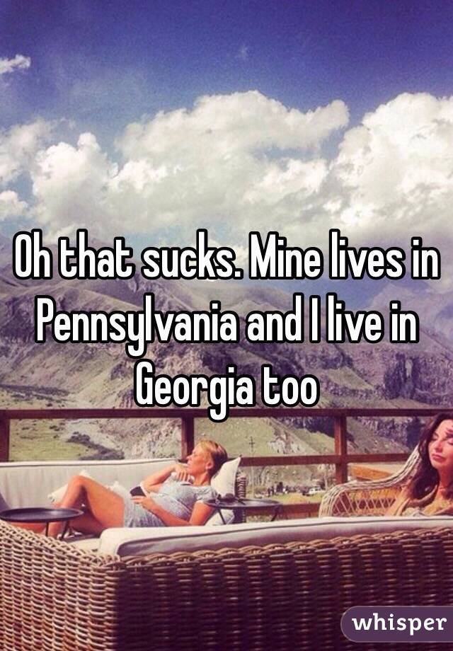 Oh that sucks. Mine lives in Pennsylvania and I live in Georgia too 