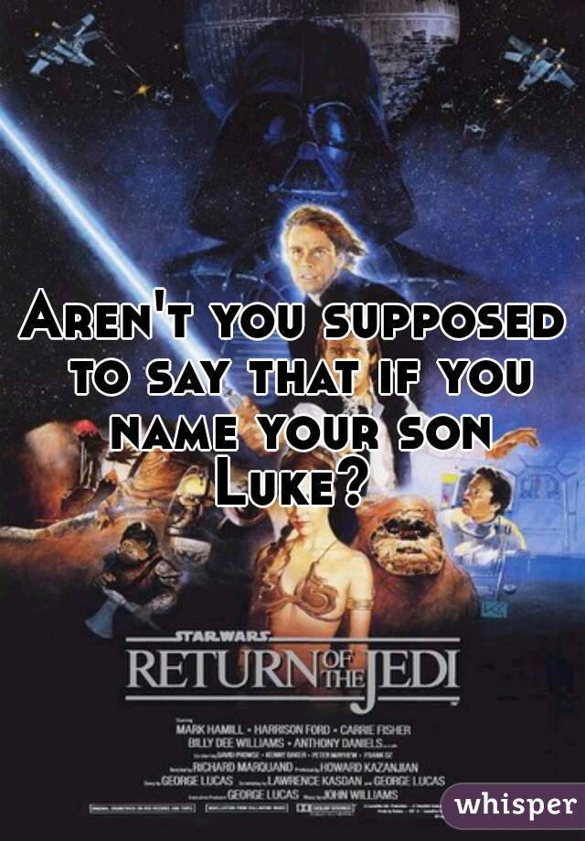 Aren't you supposed to say that if you name your son Luke? 