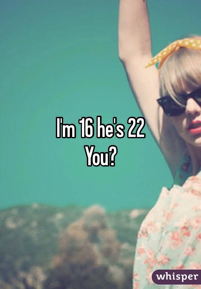 I'm 16 he's 22
You?