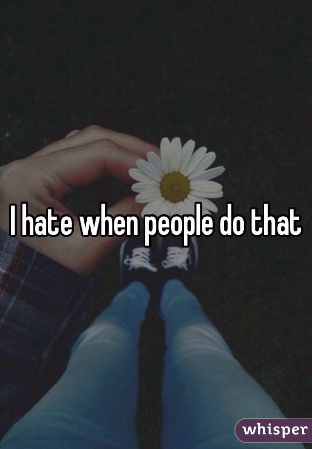 I hate when people do that