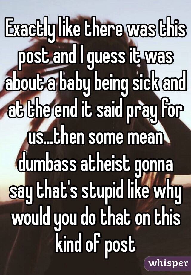 Exactly like there was this post and I guess it was about a baby being sick and at the end it said pray for us...then some mean dumbass atheist gonna say that's stupid like why would you do that on this kind of post