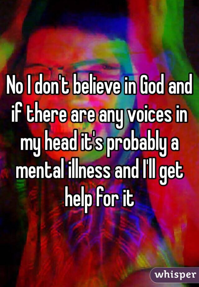 No I don't believe in God and if there are any voices in my head it's probably a mental illness and I'll get help for it 