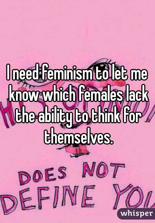 I need feminism to let me know which females lack the ability to think for themselves.