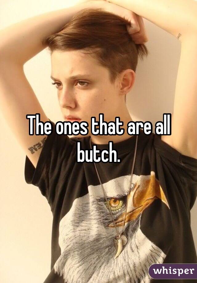 The ones that are all butch. 