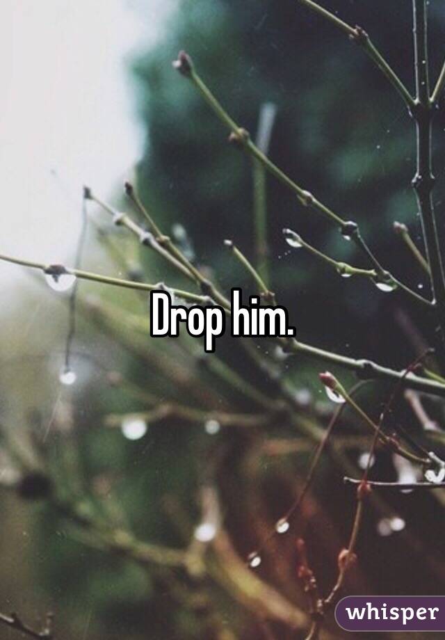 Drop him. 