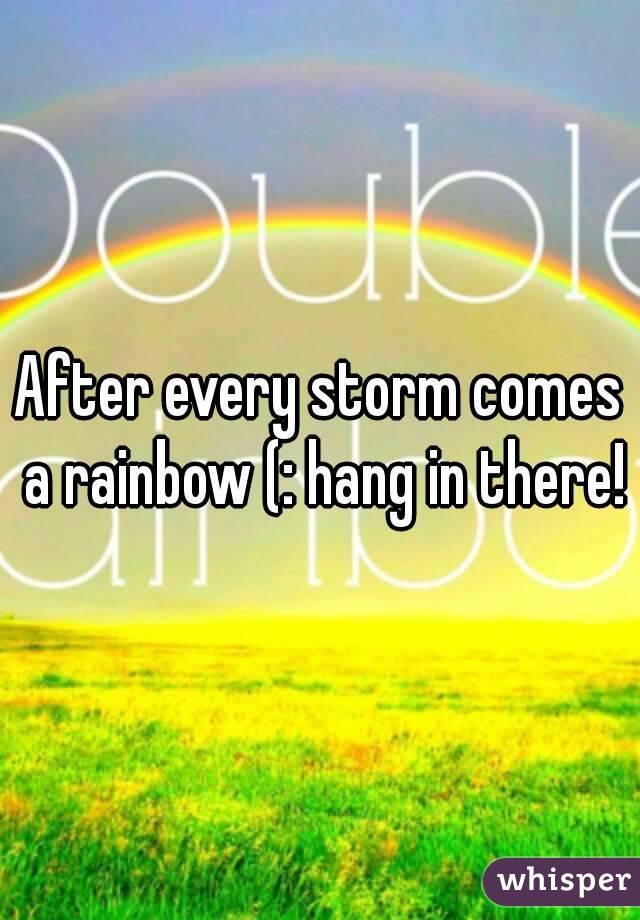 After every storm comes a rainbow (: hang in there!