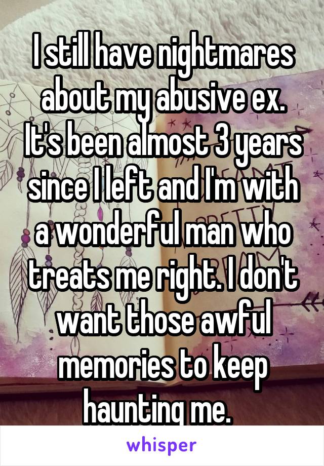 I still have nightmares about my abusive ex. It's been almost 3 years since I left and I'm with a wonderful man who treats me right. I don't want those awful memories to keep haunting me.  