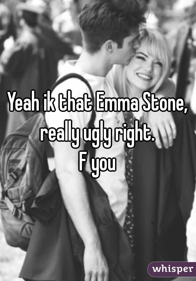 Yeah ik that Emma Stone, really ugly right. 
F you