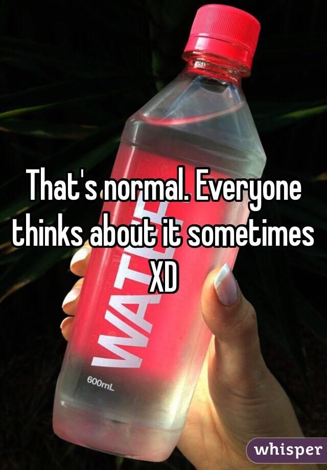 That's normal. Everyone thinks about it sometimes XD 