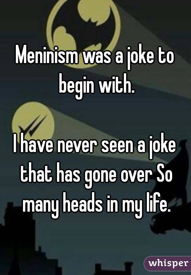 Meninism was a joke to begin with.

I have never seen a joke that has gone over So many heads in my life.