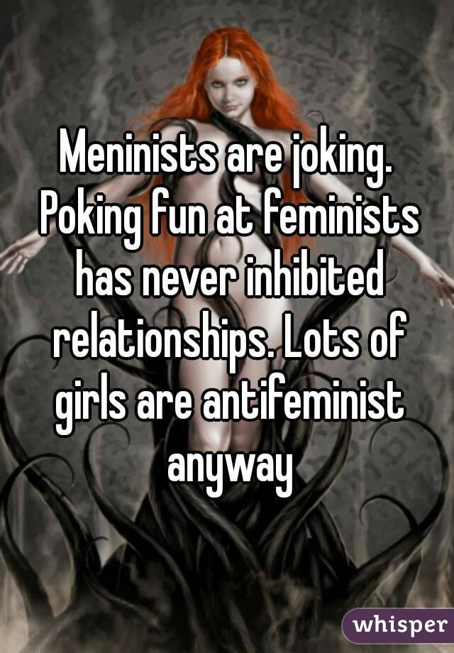 Meninists are joking. Poking fun at feminists has never inhibited relationships. Lots of girls are antifeminist anyway