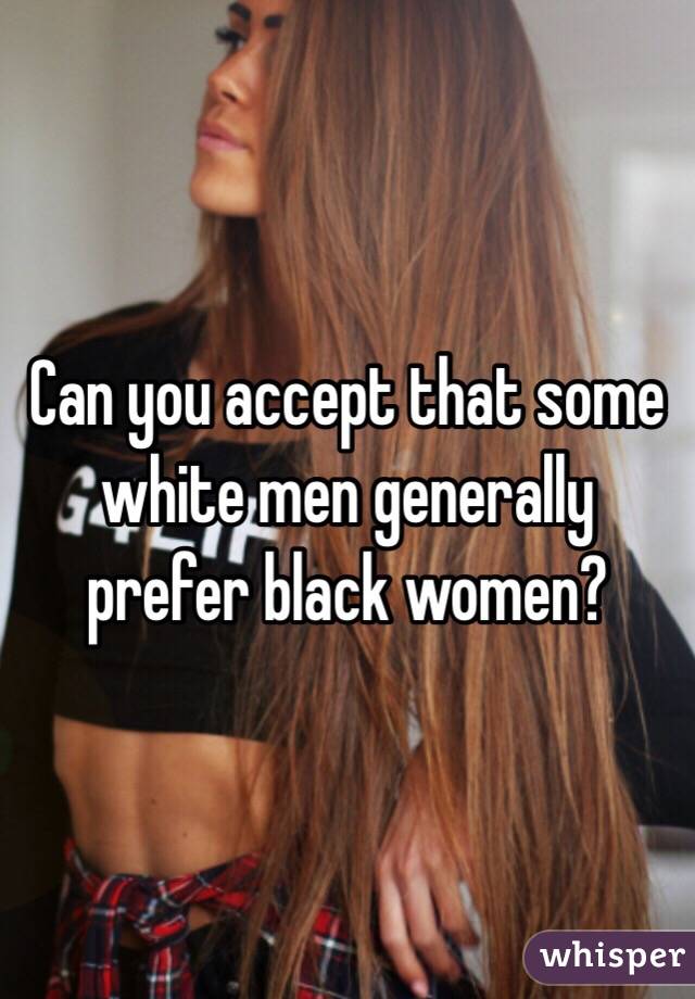 Can you accept that some white men generally prefer black women? 