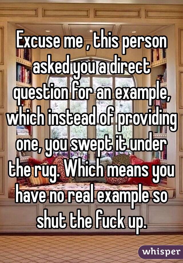 Excuse me , this person asked you a direct question for an example, which instead of providing one, you swept it under the rug. Which means you have no real example so shut the fuck up. 