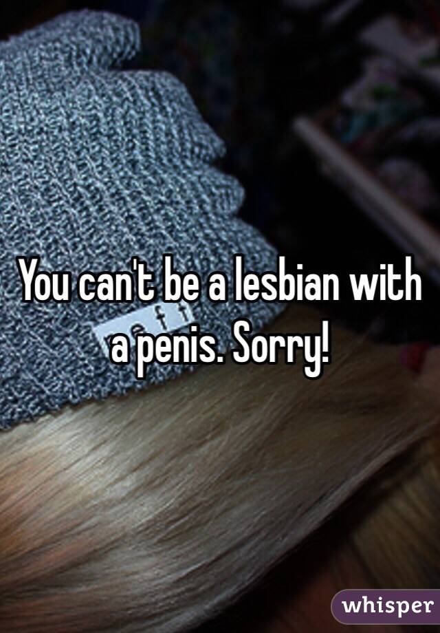 You can't be a lesbian with a penis. Sorry!