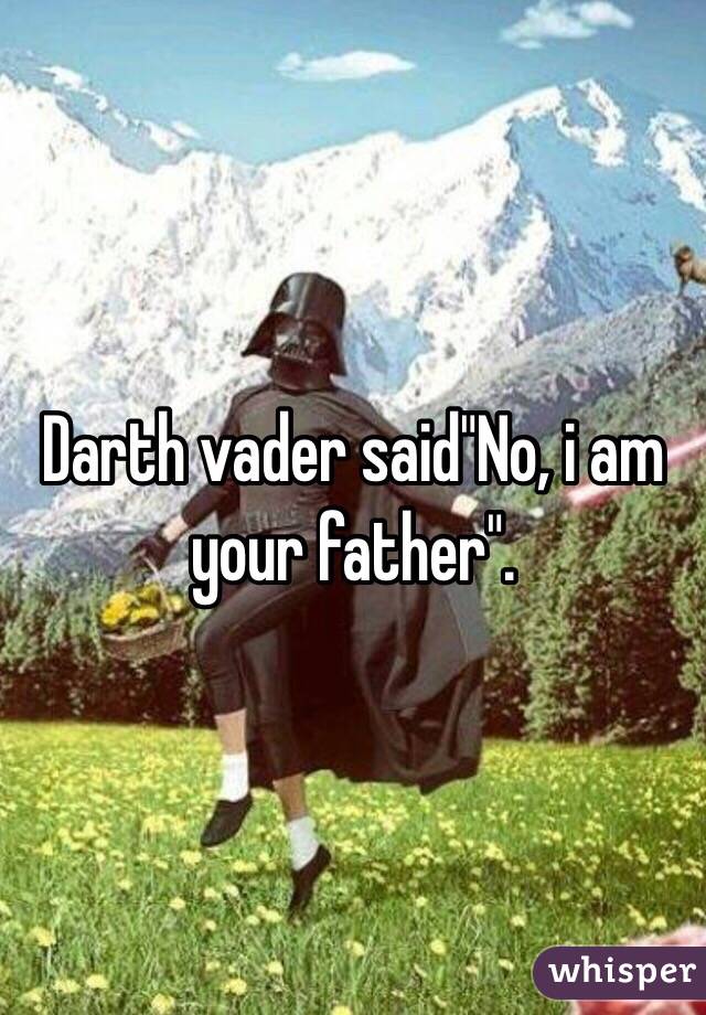 Darth vader said"No, i am your father".