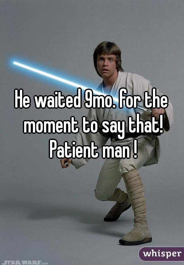 He waited 9mo. for the moment to say that! Patient man !