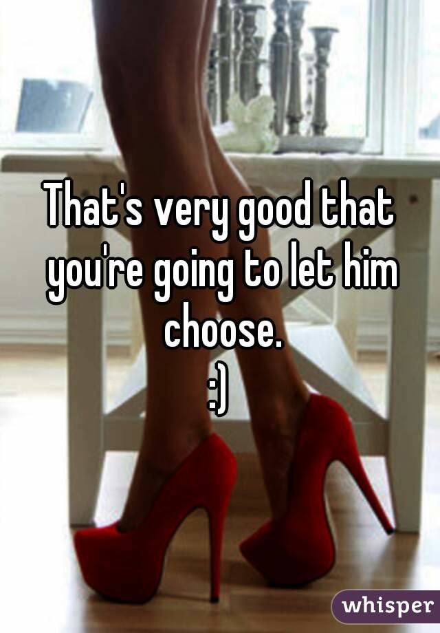 That's very good that you're going to let him choose.
:)