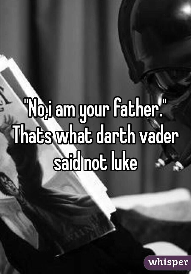 "No,i am your father." Thats what darth vader said not luke