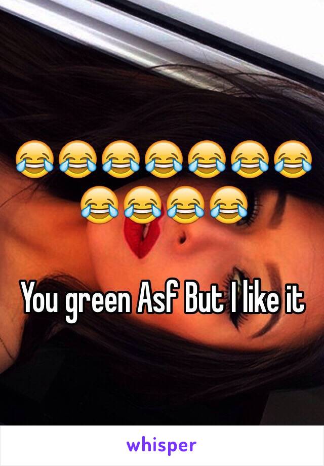 😂😂😂😂😂😂😂😂😂😂😂

You green Asf But I like it