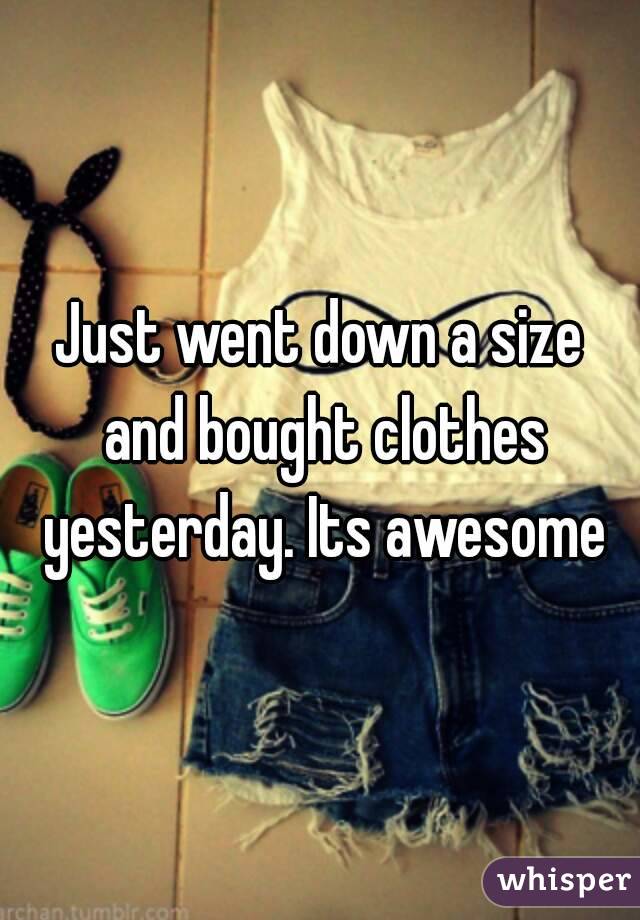 Just went down a size and bought clothes yesterday. Its awesome