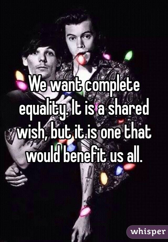 We want complete equality. It is a shared wish, but it is one that would benefit us all. 