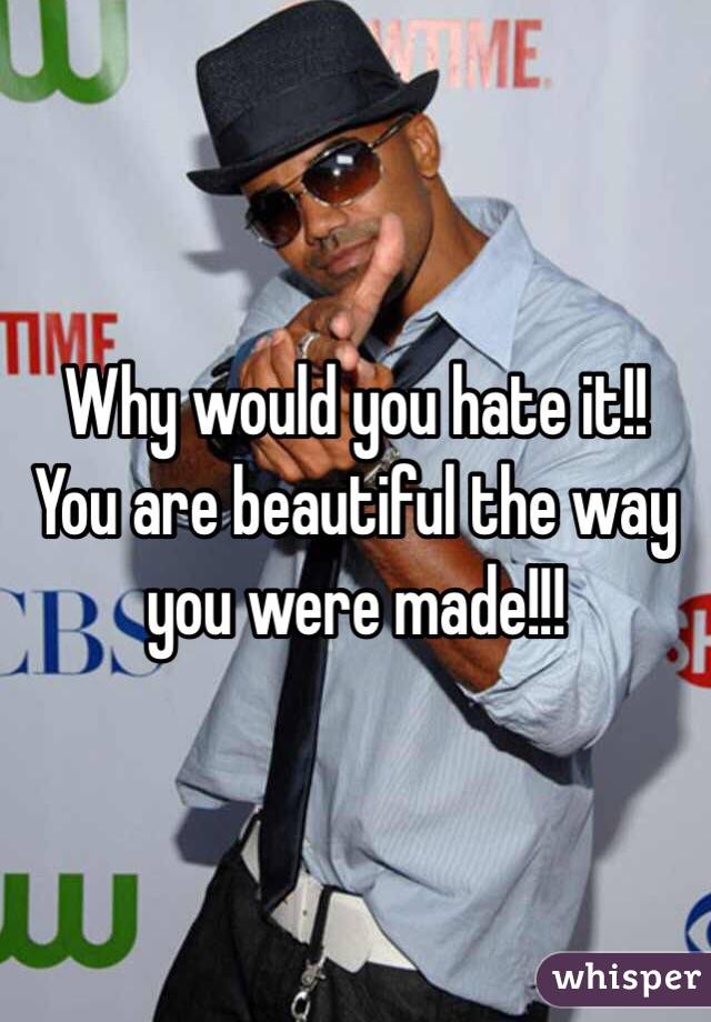 Why would you hate it!! You are beautiful the way you were made!!!