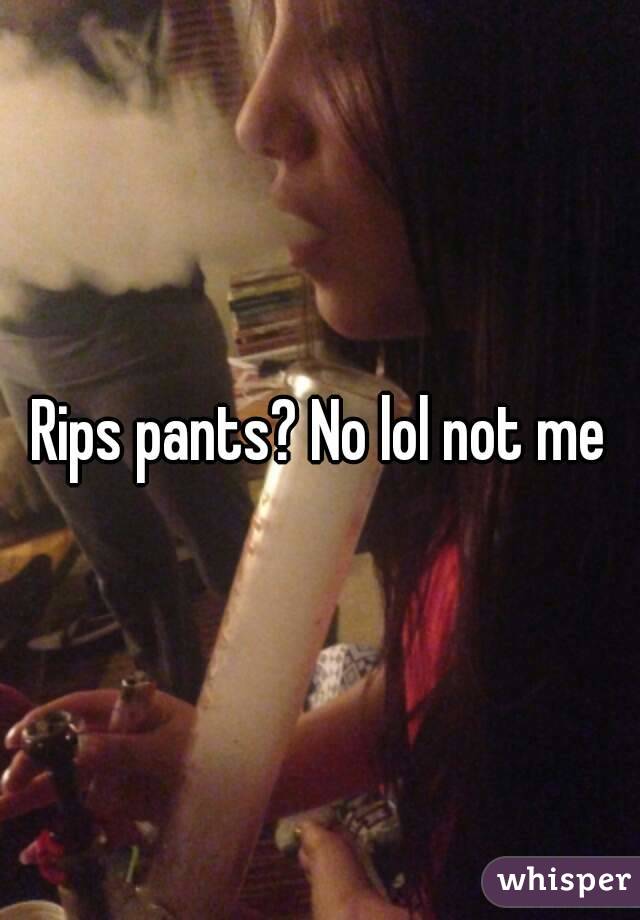 Rips pants? No lol not me