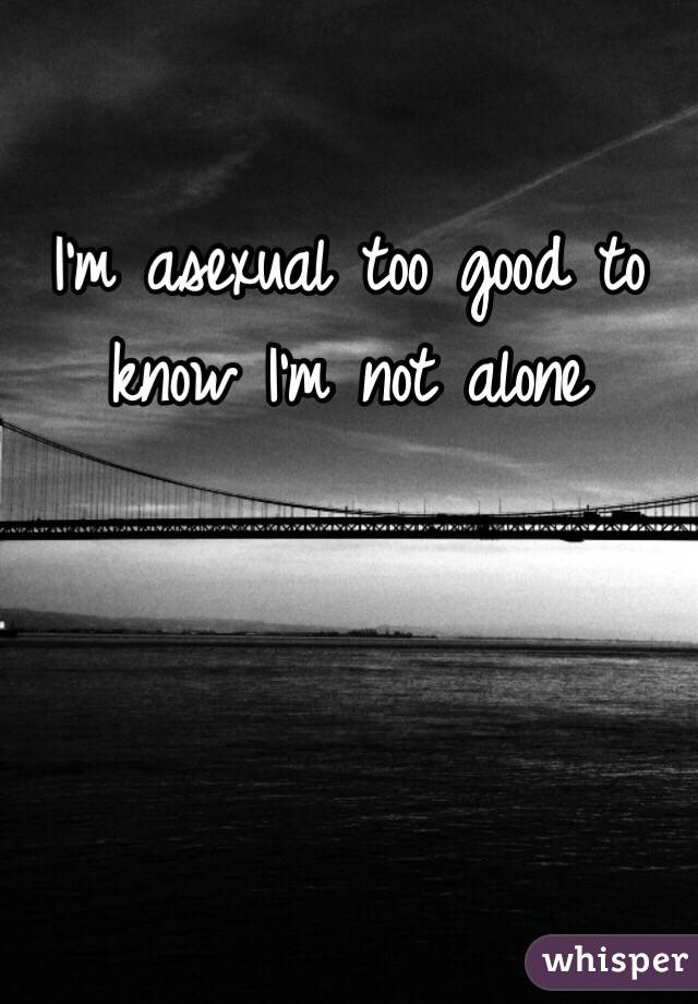 I'm asexual too good to know I'm not alone 