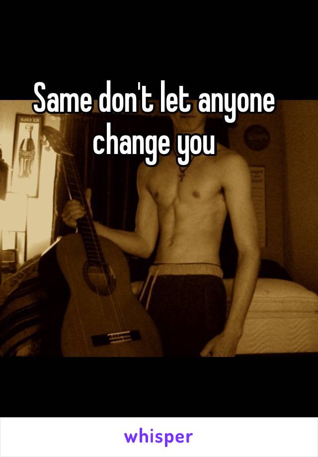 Same don't let anyone change you 