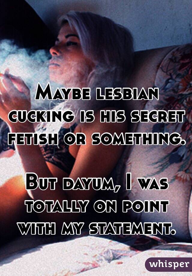 Maybe lesbian cucking is his secret fetish or something.

But dayum, I was totally on point with my statement. 