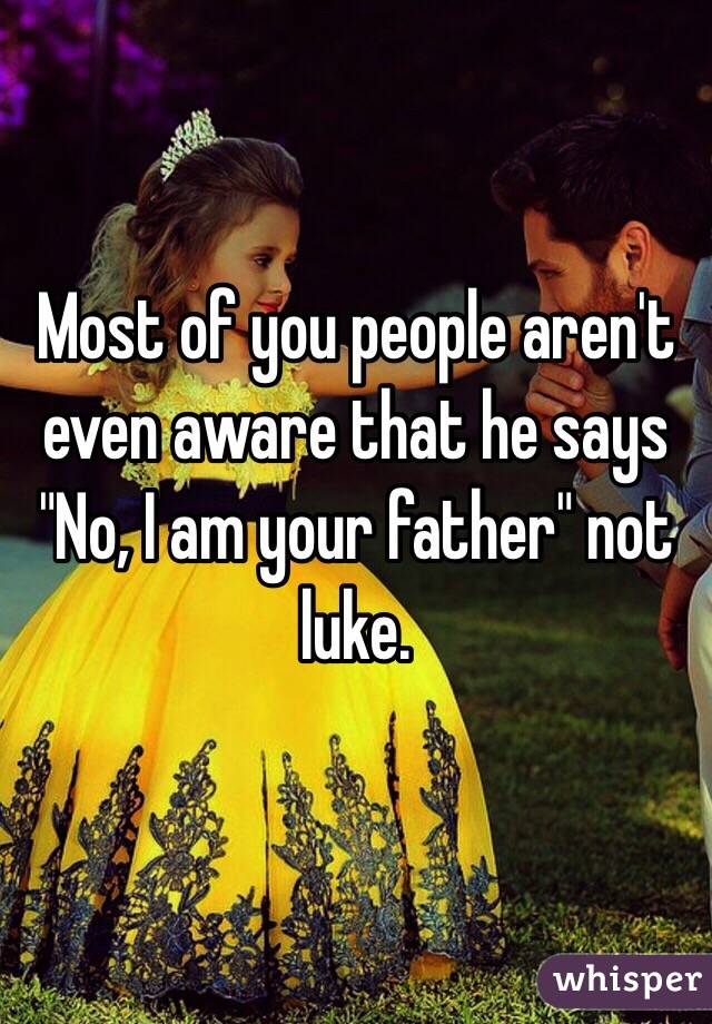 Most of you people aren't even aware that he says "No, I am your father" not luke.