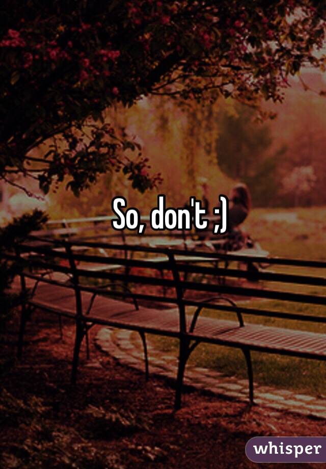 So, don't ;)