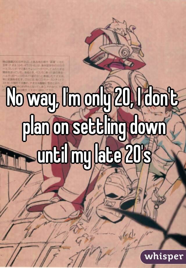 No way, I'm only 20, I don't plan on settling down until my late 20's