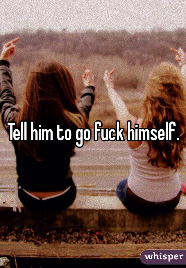 Tell him to go fuck himself. 